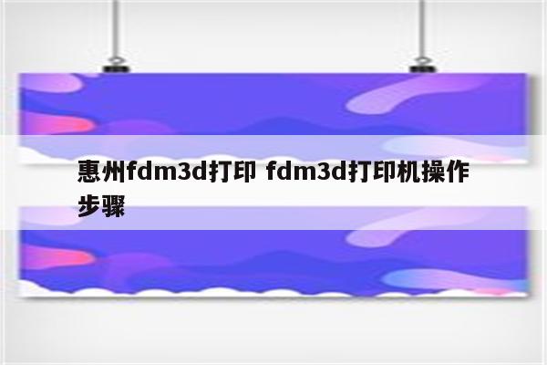 惠州fdm3d打印 fdm3d打印机操作步骤