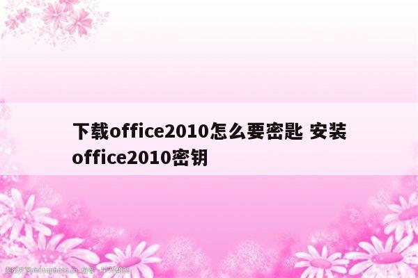 下载office2010怎么要密匙 安装office2010密钥