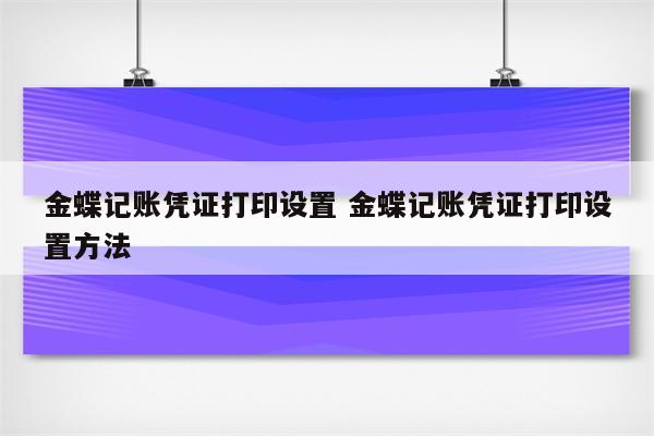 金蝶记账凭证打印设置 金蝶记账凭证打印设置方法
