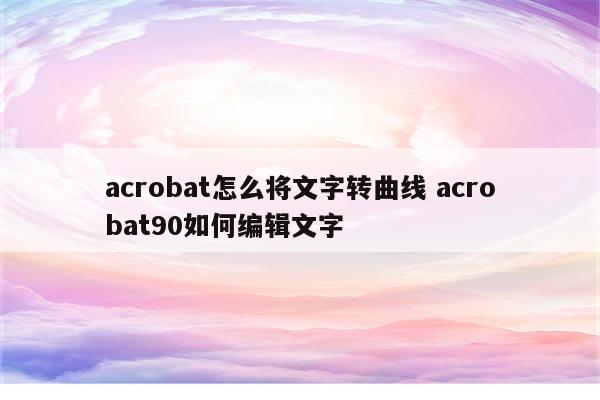 acrobat怎么将文字转曲线 acrobat90如何编辑文字