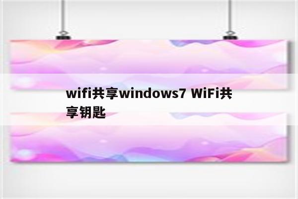 wifi共享windows7 WiFi共享钥匙