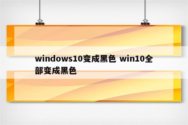 windows10变成黑色 win10全部变成黑色
