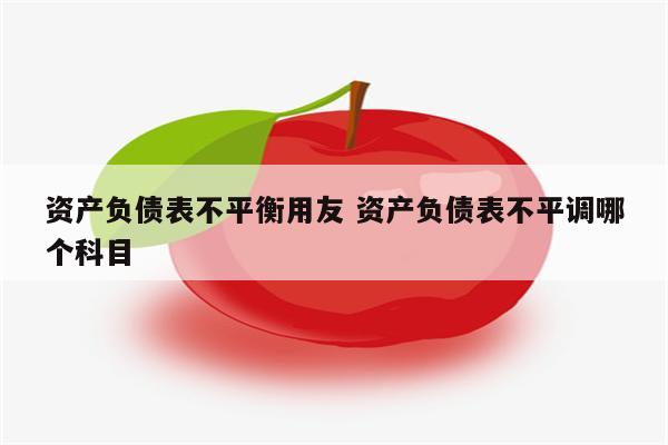 资产负债表不平衡用友 资产负债表不平调哪个科目