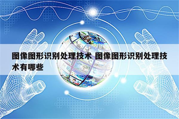图像图形识别处理技术 图像图形识别处理技术有哪些