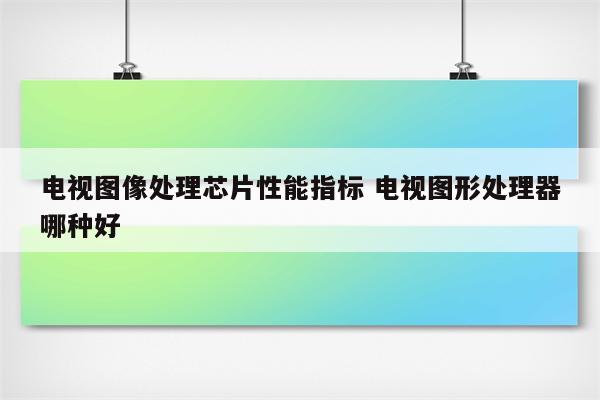 电视图像处理芯片性能指标 电视图形处理器哪种好