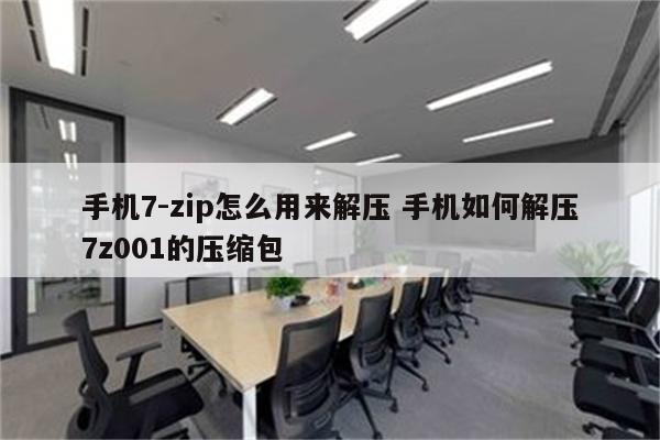 手机7-zip怎么用来解压 手机如何解压7z001的压缩包