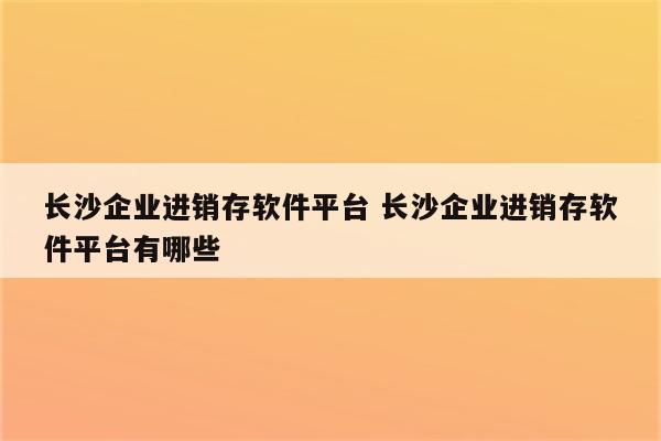 长沙企业进销存软件平台 长沙企业进销存软件平台有哪些