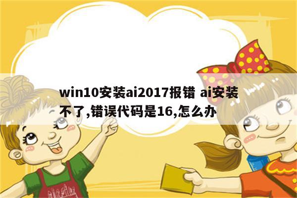 win10安装ai2017报错 ai安装不了,错误代码是16,怎么办