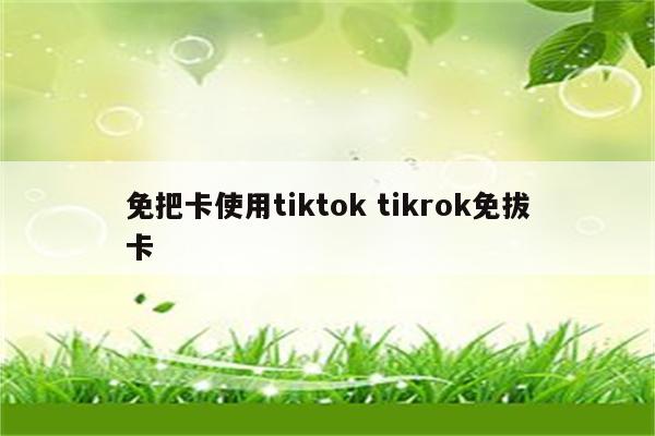 免把卡使用tiktok tikrok免拔卡