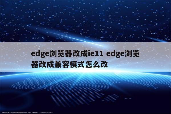 edge浏览器改成ie11 edge浏览器改成兼容模式怎么改