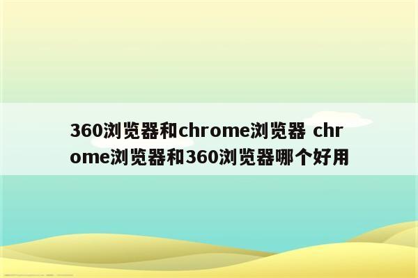 360浏览器和chrome浏览器 chrome浏览器和360浏览器哪个好用