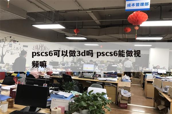 pscs6可以做3d吗 pscs6能做视频嘛