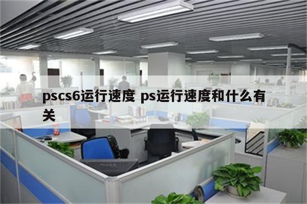 pscs6运行速度 ps运行速度和什么有关