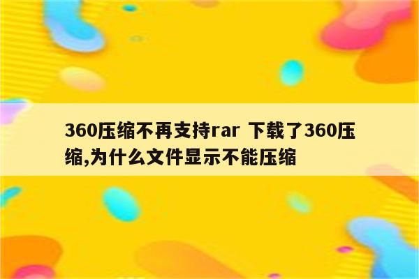 360压缩不再支持rar 下载了360压缩,为什么文件显示不能压缩