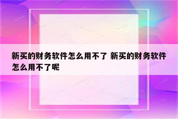 新买的财务软件怎么用不了 新买的财务软件怎么用不了呢