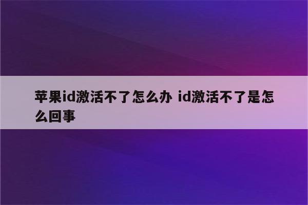 苹果id激活不了怎么办 id激活不了是怎么回事