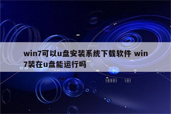 win7可以u盘安装系统下载软件 win7装在u盘能运行吗