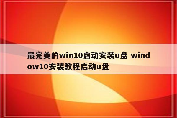最完美的win10启动安装u盘 window10安装教程启动u盘