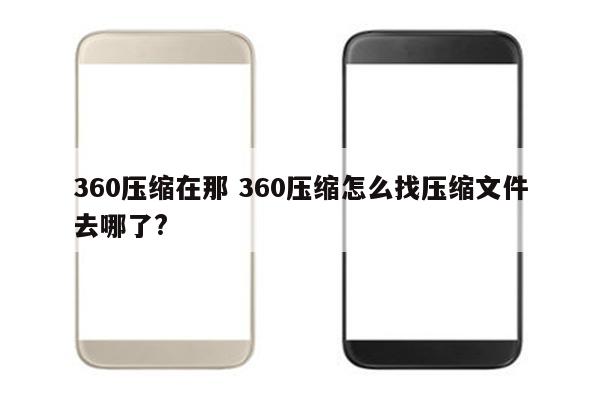 360压缩在那 360压缩怎么找压缩文件去哪了?