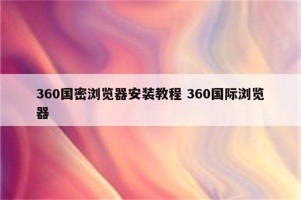 360国密浏览器安装教程 360国际浏览器