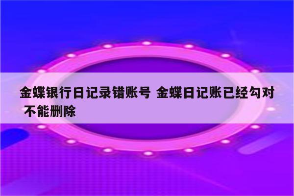 金蝶银行日记录错账号 金蝶日记账已经勾对 不能删除