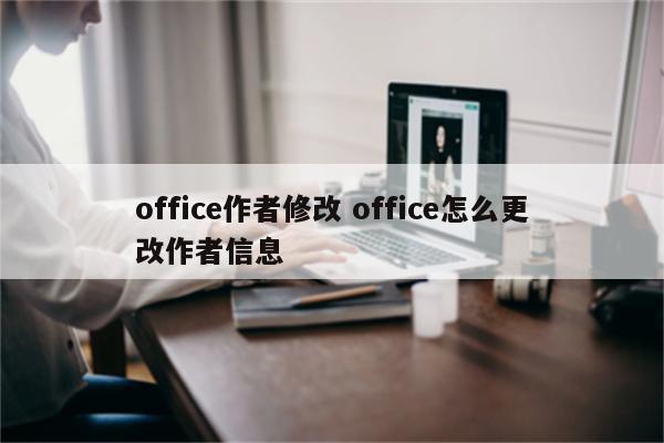 office作者修改 office怎么更改作者信息