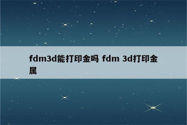 fdm3d能打印金吗 fdm 3d打印金属