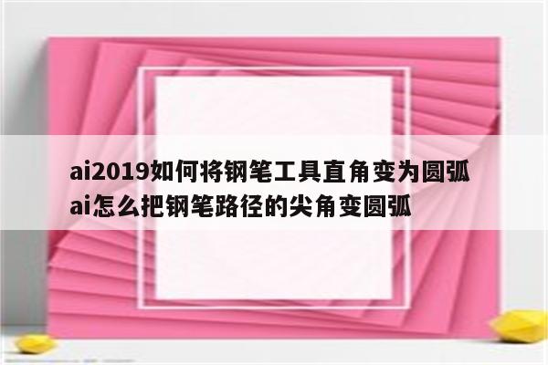 ai2019如何将钢笔工具直角变为圆弧 ai怎么把钢笔路径的尖角变圆弧
