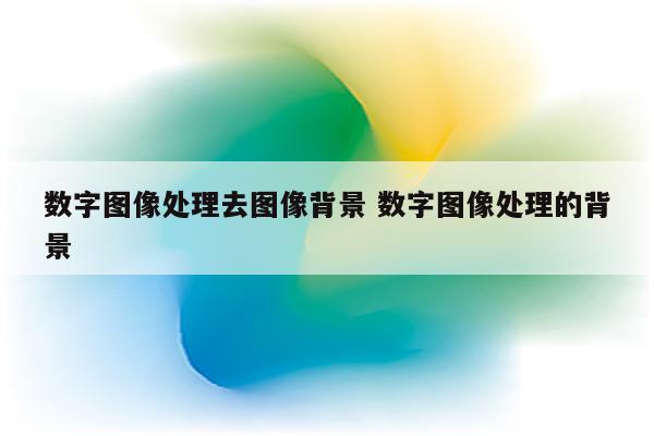 数字图像处理去图像背景 数字图像处理的背景