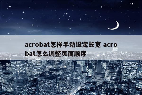 acrobat怎样手动设定长宽 acrobat怎么调整页面顺序