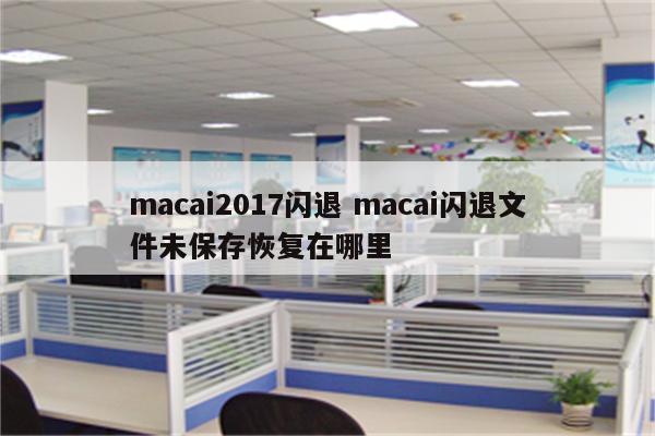 macai2017闪退 macai闪退文件未保存恢复在哪里
