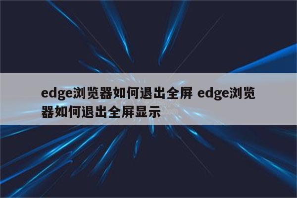 edge浏览器如何退出全屏 edge浏览器如何退出全屏显示