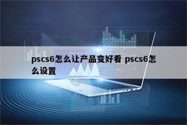 pscs6怎么让产品变好看 pscs6怎么设置