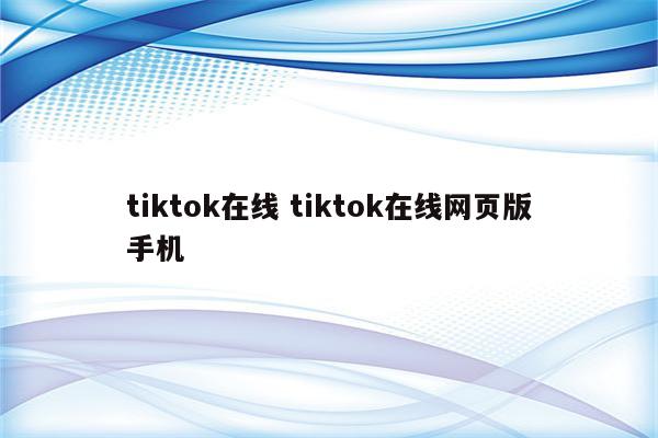 tiktok在线 tiktok在线网页版手机