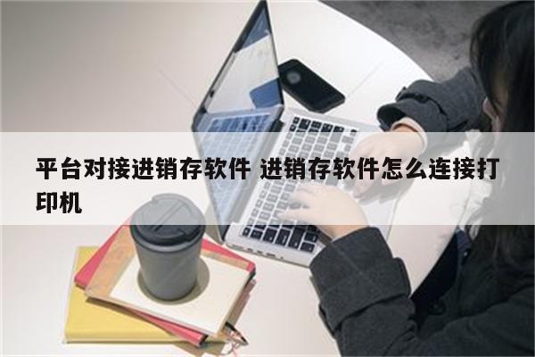 平台对接进销存软件 进销存软件怎么连接打印机
