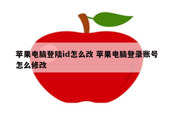 详细阅读:苹果电脑登陆id怎么改 苹果电脑登录账号怎么修改 苹果电脑登陆id怎么改 苹果电脑登录账号怎么修改