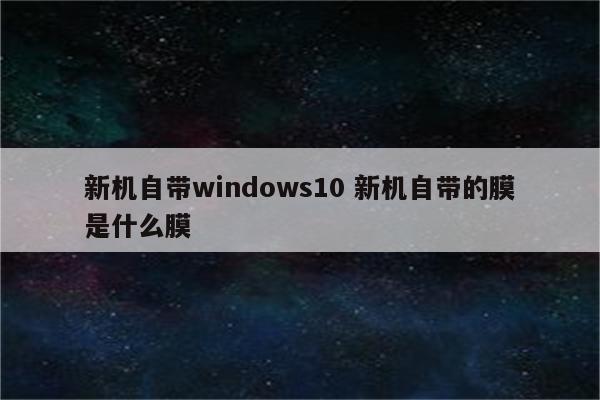 新机自带windows10 新机自带的膜是什么膜
