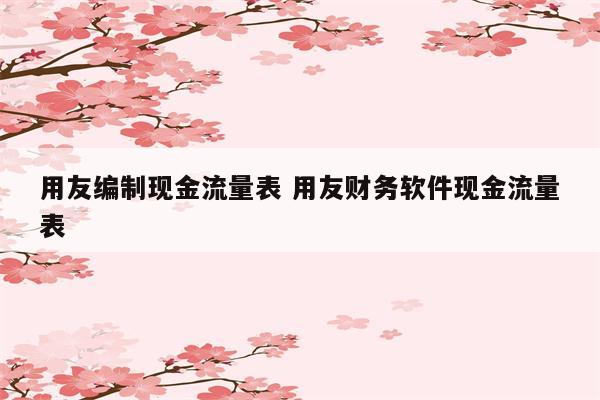 用友编制现金流量表 用友财务软件现金流量表
