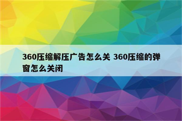 360压缩解压广告怎么关 360压缩的弹窗怎么关闭