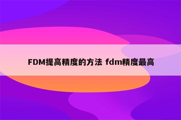 FDM提高精度的方法 fdm精度最高
