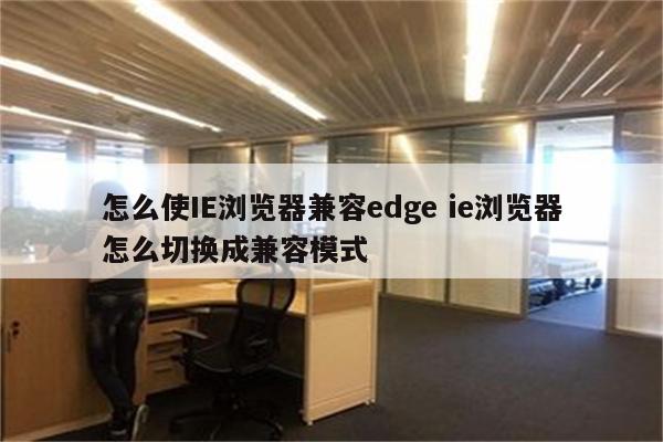 怎么使IE浏览器兼容edge ie浏览器怎么切换成兼容模式