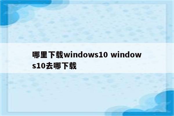 哪里下载windows10 windows10去哪下载