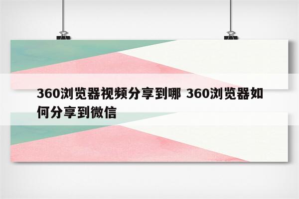 360浏览器视频分享到哪 360浏览器如何分享到微信