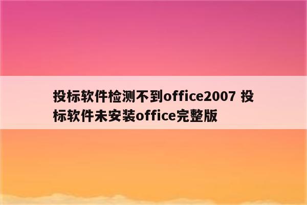投标软件检测不到office2007 投标软件未安装office完整版