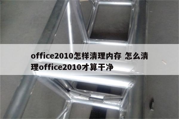 office2010怎样清理内存 怎么清理office2010才算干净