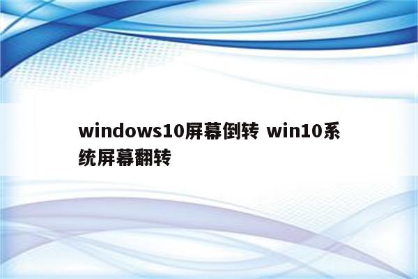 windows10屏幕倒转 win10系统屏幕翻转