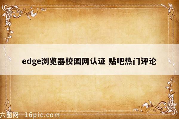 edge浏览器校园网认证 贴吧热门评论