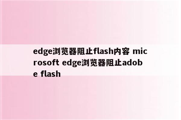 edge浏览器阻止flash内容 microsoft edge浏览器阻止adobe flash