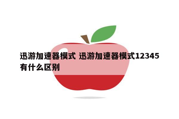迅游加速器模式 迅游加速器模式12345有什么区别