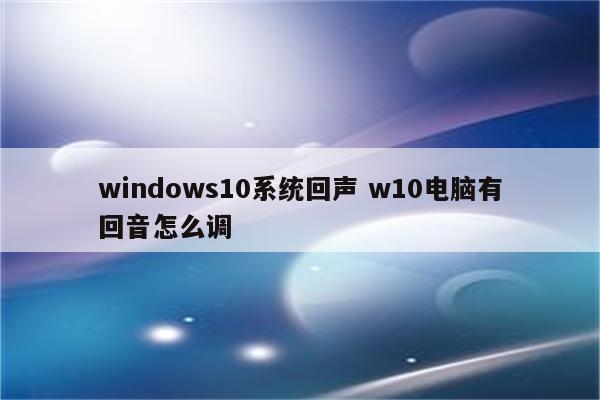windows10系统回声 w10电脑有回音怎么调